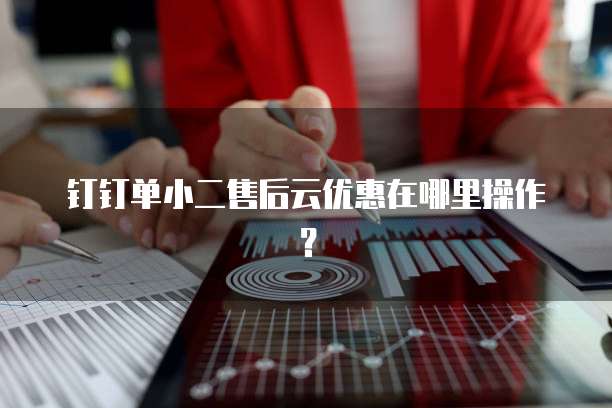 钉钉单小二售后云优惠在哪里操作？