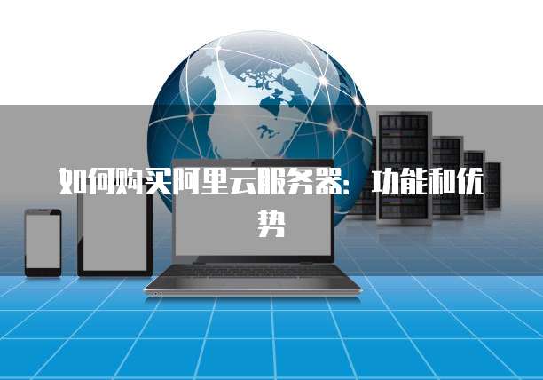 如何购买阿里云服务器：功能和优势