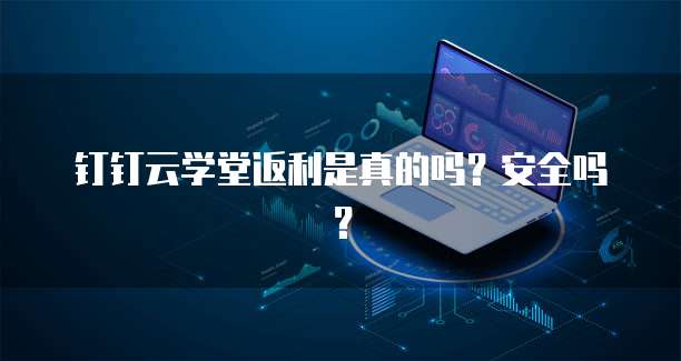 钉钉云学堂返利是真的吗?安全吗?