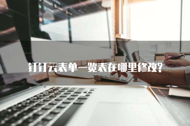 钉钉云表单一览表在哪里修改?