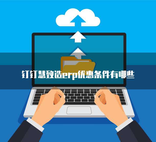 钉钉慧致造erp优惠条件有哪些