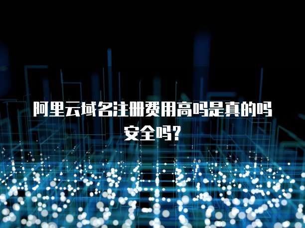 阿里云域名注册费用高吗是真的吗安全吗?