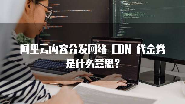 阿里云内容分发网络 CDN 代金券是什么意思?