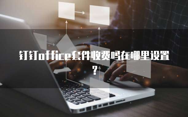 钉钉office套件收费吗在哪里设置？