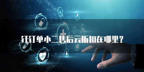 钉钉单小二售后云折扣在哪里？