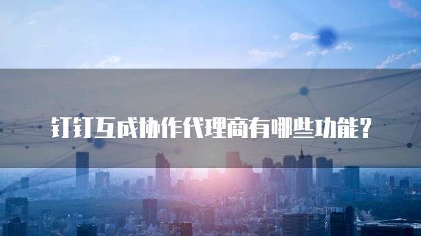 钉钉互成协作代理商有哪些功能?