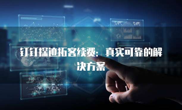 钉钉探迹拓客续费：真实可靠的解决方案