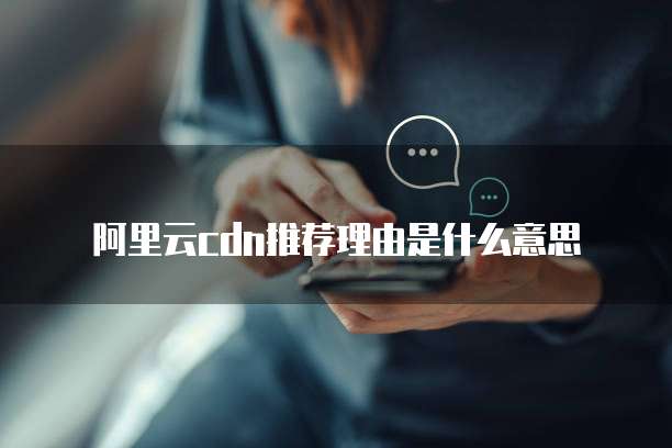 阿里云cdn推荐理由是什么意思