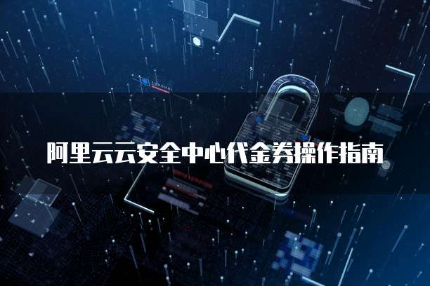 阿里云云安全中心代金券操作指南