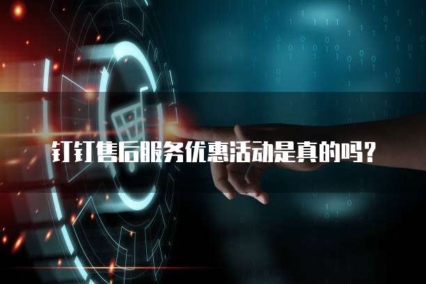 钉钉售后服务优惠活动是真的吗?