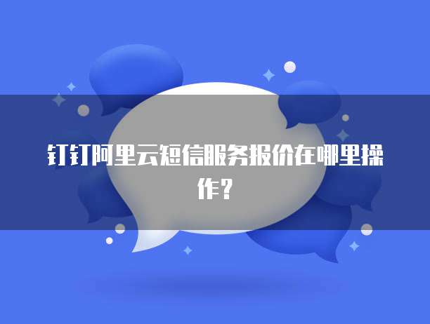 钉钉阿里云短信服务报价在哪里操作?