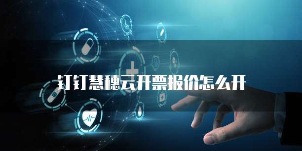 钉钉慧穗云开票报价怎么开