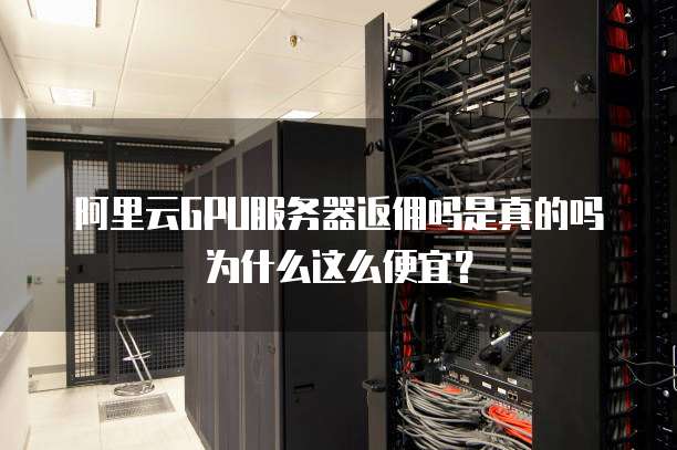 阿里云GPU服务器返佣吗是真的吗为什么这么便宜?