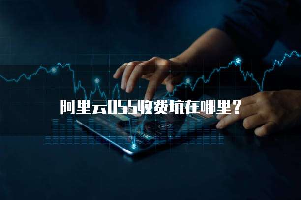 阿里云OSS收费坑在哪里?