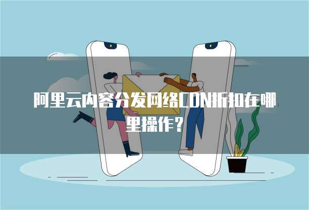 阿里云内容分发网络CDN折扣在哪里操作?