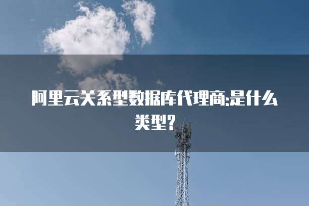 阿里云关系型数据库代理商:是什么类型?
