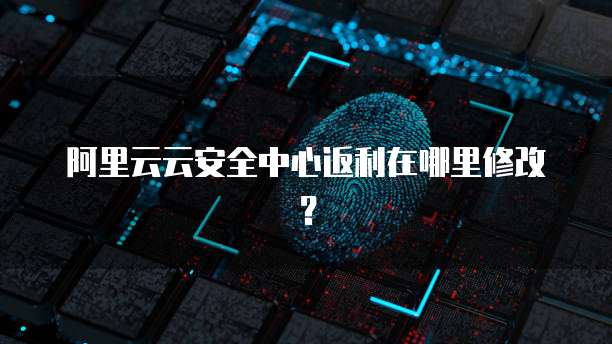 阿里云云安全中心返利在哪里修改?
