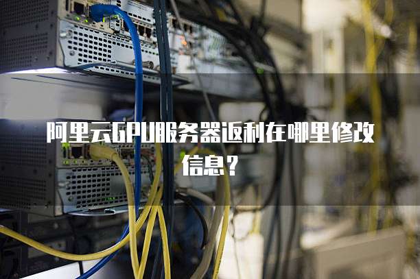 阿里云GPU服务器返利在哪里修改信息？