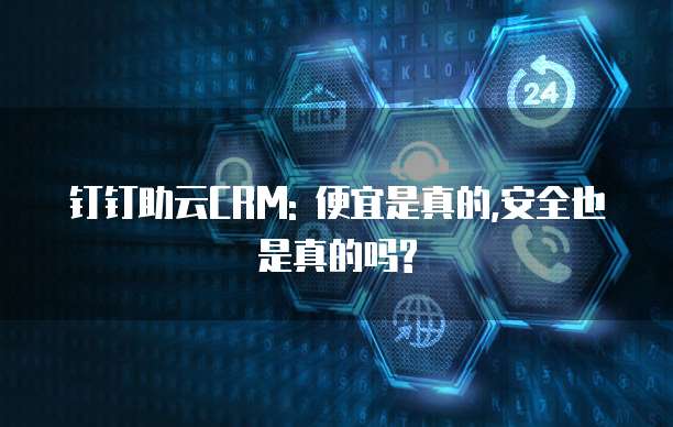 钉钉助云CRM: 便宜是真的,安全也是真的吗?