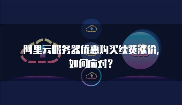 阿里云服务器优惠购买续费涨价，如何应对？