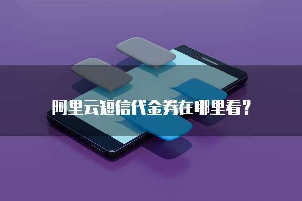 阿里云短信代金券在哪里看？