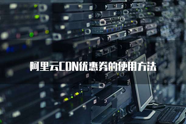 阿里云CDN优惠券的使用方法