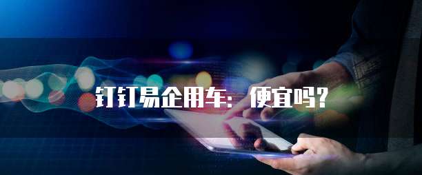 钉钉易企用车:便宜吗?