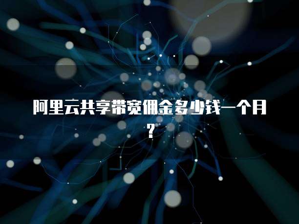 阿里云共享带宽佣金多少钱一个月?