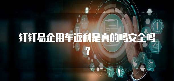 钉钉易企用车返利是真的吗安全吗?