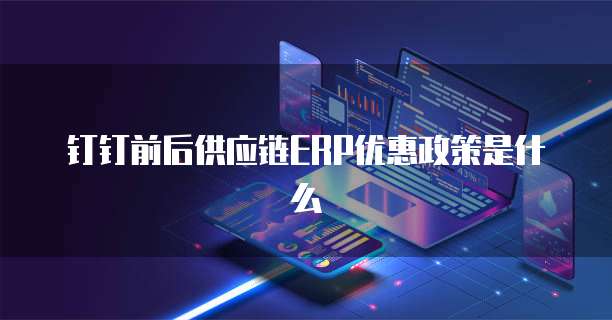 钉钉前后供应链ERP优惠政策是什么