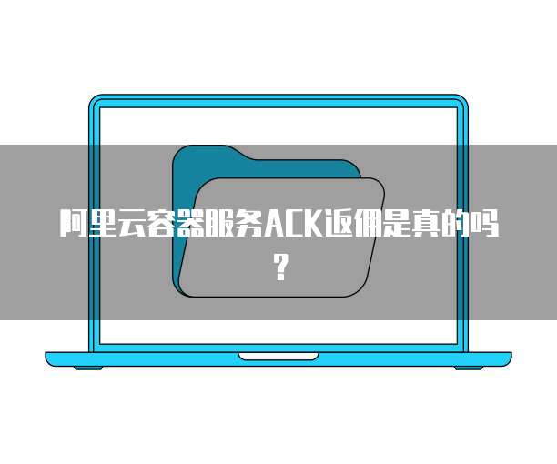 阿里云容器服务ACK返佣是真的吗?