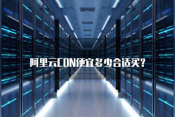 阿里云CDN便宜多少合适买？