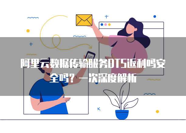 阿里云数据传输服务DTS返利吗安全吗?一次深度解析