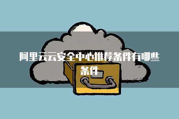阿里云云安全中心推荐条件有哪些条件