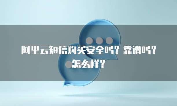 阿里云短信购买安全吗?靠谱吗?怎么样?