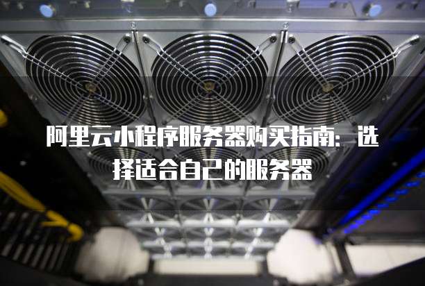阿里云小程序服务器购买指南:选择适合自己的服务器