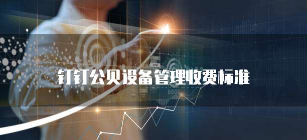 钉钉公贝设备管理收费标准