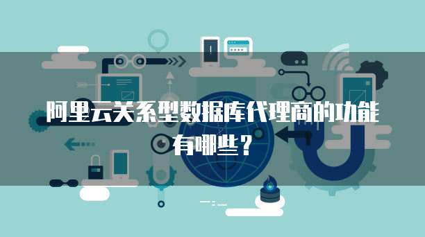 阿里云关系型数据库代理商的功能有哪些？