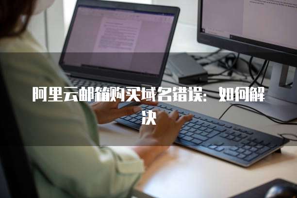 阿里云邮箱购买域名错误:如何解决