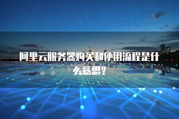 阿里云服务器购买和使用流程是什么意思?