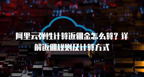 阿里云弹性计算返佣金怎么算?详解返佣规则及计算方式