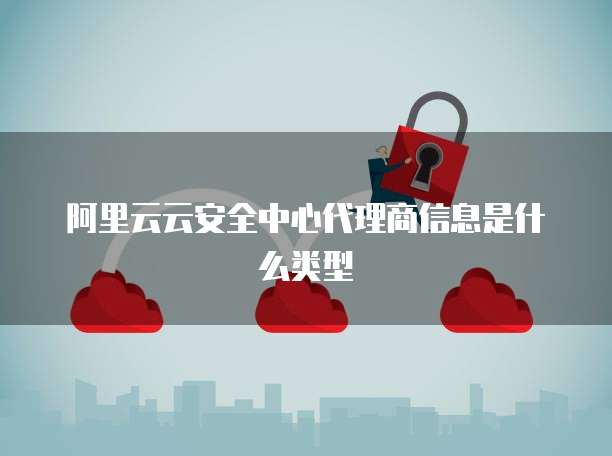 阿里云云安全中心代理商信息是什么类型