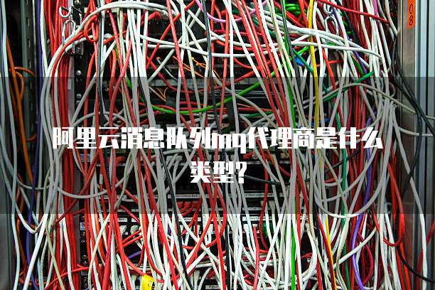 阿里云消息队列mq代理商是什么类型?