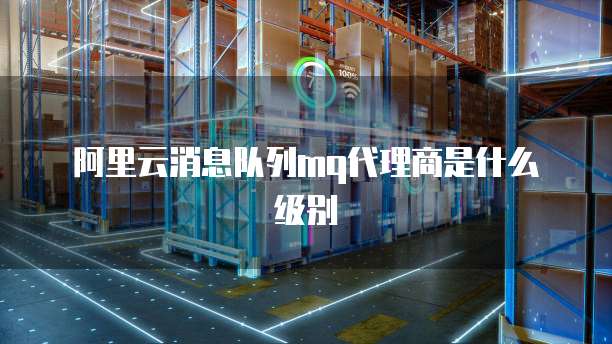 阿里云消息队列mq代理商是什么级别
