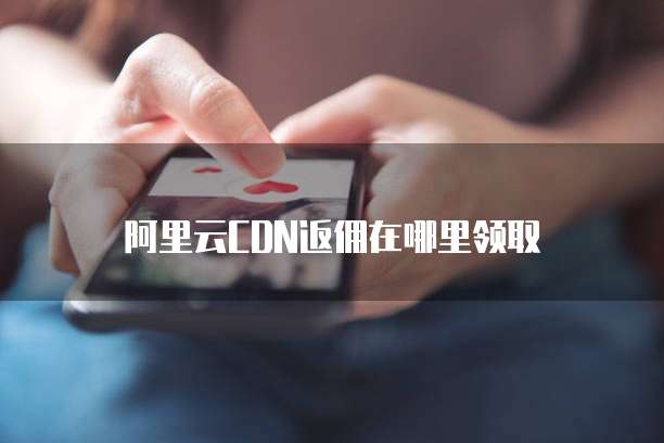 阿里云CDN返佣在哪里领取