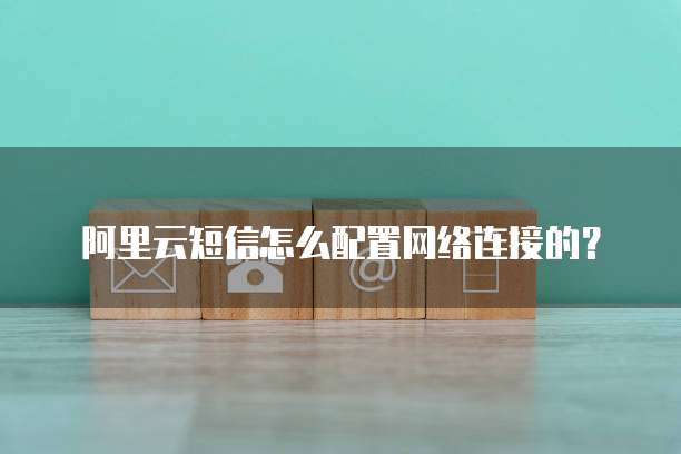 阿里云短信怎么配置网络连接的？