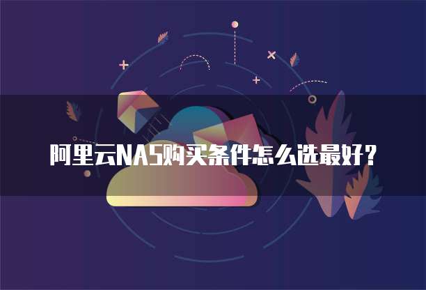 阿里云NAS购买条件怎么选最好?