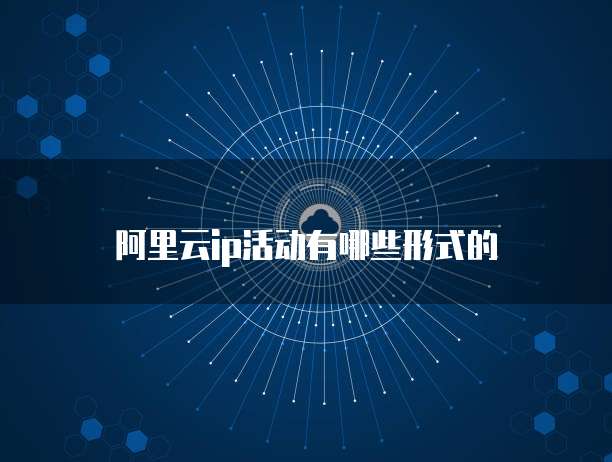 阿里云ip活动有哪些形式的