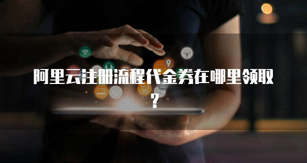 阿里云注册流程代金券在哪里领取?