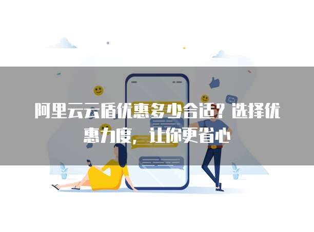 阿里云云盾优惠多少合适？选择优惠力度，让你更省心